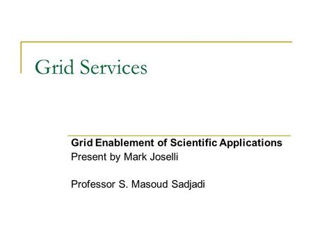 Grid Services Grid Enablement of Scientific Applications Present by Mark Joselli Professor S. Masoud Sadjadi.