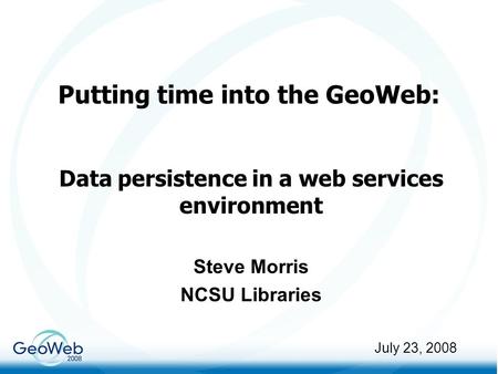 Putting time into the GeoWeb: Data persistence in a web services environment Steve Morris NCSU Libraries July 23, 2008.