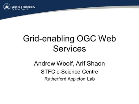 Grid-enabling OGC Web Services Andrew Woolf, Arif Shaon STFC e-Science Centre Rutherford Appleton Lab.