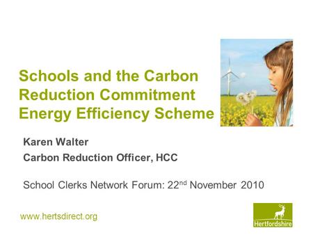 Www.hertsdirect.org Schools and the Carbon Reduction Commitment Energy Efficiency Scheme Karen Walter Carbon Reduction Officer, HCC School Clerks Network.
