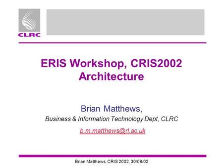 Brian Matthews, CRIS 2002, 30/08/02 ERIS Workshop, CRIS2002 Architecture Brian Matthews, Business & Information Technology Dept, CLRC