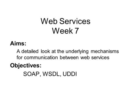 Web Services Week 7 Aims: A detailed look at the underlying mechanisms for communication between web services Objectives: SOAP, WSDL, UDDI.