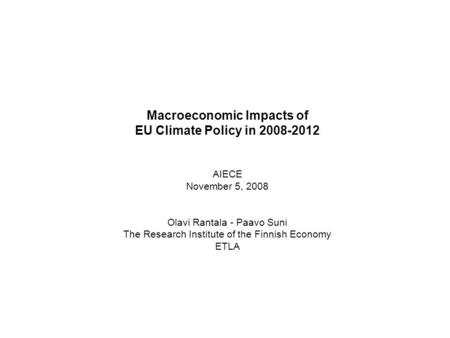 1 Macroeconomic Impacts of EU Climate Policy in 2008-2012 AIECE November 5, 2008 Olavi Rantala - Paavo Suni The Research Institute of the Finnish Economy.