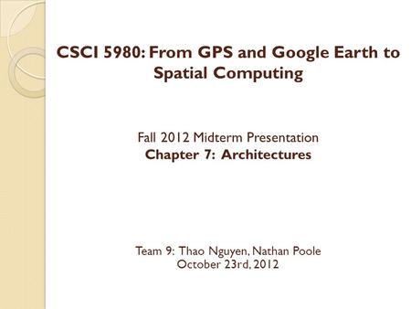 CSCI 5980: From GPS and Google Earth to Spatial Computing Fall 2012 Midterm Presentation Chapter 7: Architectures Team 9: Thao Nguyen, Nathan Poole October.