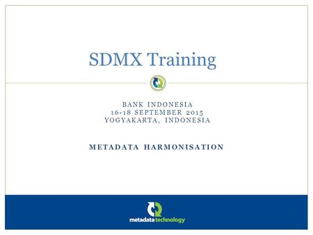 METADATA HARMONISATION SDMX Training BANK INDONESIA 16-18 SEPTEMBER 2015 YOGYAKARTA, INDONESIA.