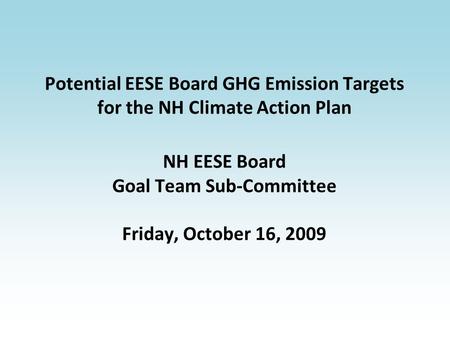 Potential EESE Board GHG Emission Targets for the NH Climate Action Plan NH EESE Board Goal Team Sub-Committee Friday, October 16, 2009.