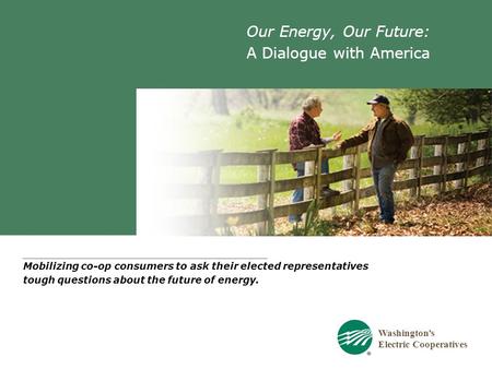 Washington’s Electric Cooperatives Our Energy, Our Future: A Dialogue with America Mobilizing co-op consumers to ask their elected representatives tough.