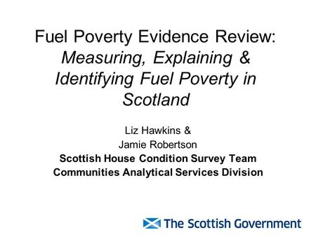 Fuel Poverty Evidence Review: Measuring, Explaining & Identifying Fuel Poverty in Scotland Liz Hawkins & Jamie Robertson Scottish House Condition Survey.
