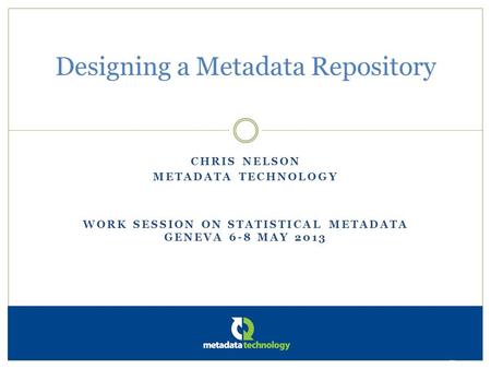 CHRIS NELSON METADATA TECHNOLOGY WORK SESSION ON STATISTICAL METADATA GENEVA 6-8 MAY 2013 Designing a Metadata Repository Metadata Technology Ltd.