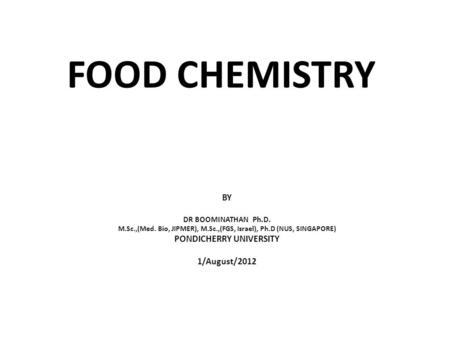 FOOD CHEMISTRY BY DR BOOMINATHAN Ph.D. M.Sc.,(Med. Bio, JIPMER), M.Sc.,(FGS, Israel), Ph.D (NUS, SINGAPORE) PONDICHERRY UNIVERSITY 1/August/2012.