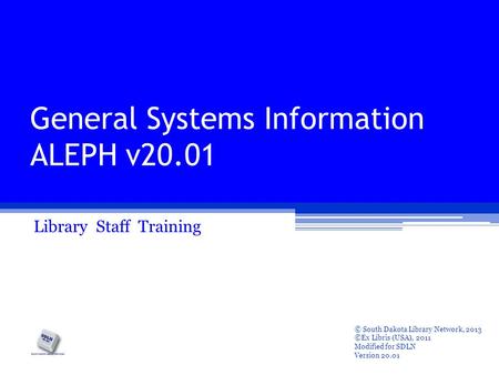 General Systems Information ALEPH v20.01 Library Staff Training © South Dakota Library Network, 2013 ©Ex Libris (USA), 2011 Modified for SDLN Version 20.01.