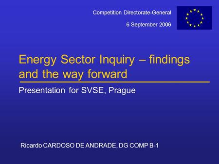 Ricardo CARDOSO DE ANDRADE, DG COMP B-1 6 September 2006 Competition Directorate-General Energy Sector Inquiry – findings and the way forward Presentation.