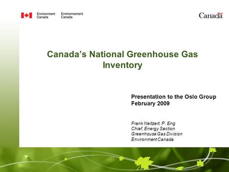 Canada’s National Greenhouse Gas Inventory Presentation to the Oslo Group February 2009 Frank Neitzert, P. Eng Chief, Energy Section Greenhouse Gas Division.