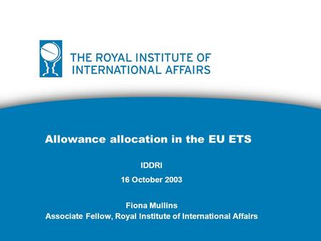Allowance allocation in the EU ETS IDDRI 16 October 2003 Fiona Mullins Associate Fellow, Royal Institute of International Affairs.