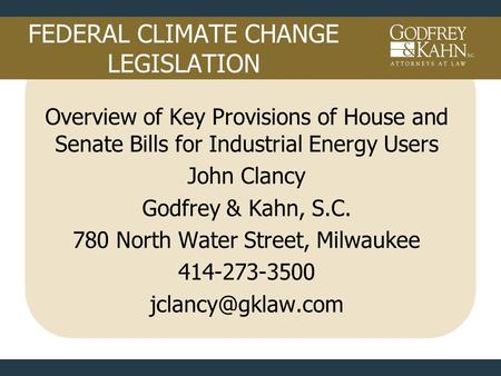 FEDERAL CLIMATE CHANGE LEGISLATION Overview of Key Provisions of House and Senate Bills for Industrial Energy Users John Clancy Godfrey & Kahn, S.C. 780.