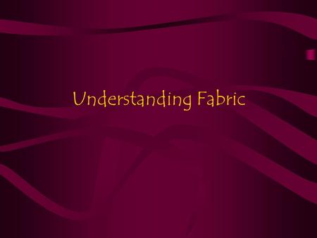 Understanding Fabric. Parts of Fabric Selvage –The lengthwise finished edges of a woven fabric. Grain –The lengthwise and crosswise threads of a woven.