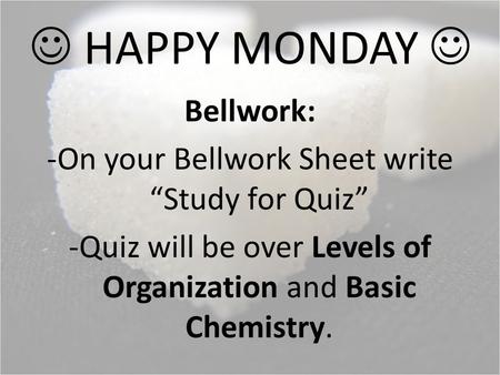 HAPPY MONDAY Bellwork: -On your Bellwork Sheet write “Study for Quiz” -Quiz will be over Levels of Organization and Basic Chemistry.