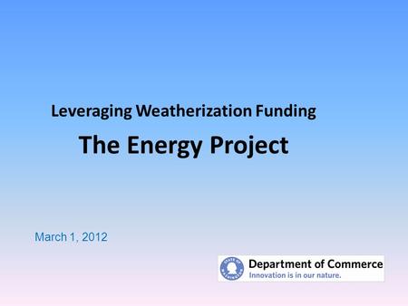 Leveraging Weatherization Funding The Energy Project March 1, 2012.