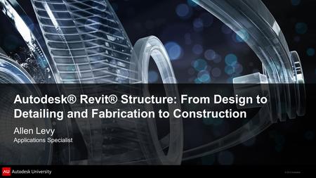 © 2012 Autodesk Autodesk® Revit® Structure: From Design to Detailing and Fabrication to Construction Allen Levy Applications Specialist.
