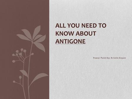 Power Point by: Kristin Doyon ALL YOU NEED TO KNOW ABOUT ANTIGONE.