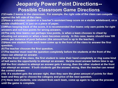 Jeopardy Power Point Directions-- Possible Classroom Game Directions (1)Create 2 teams in the classroom. For example, the right side of the class can compete.