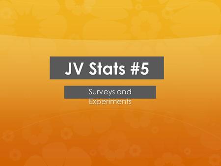 JV Stats #5 Surveys and Experiments. Sampling Design  Good sampling must be done randomly  You cannot choose the people to sample  Small samples are.
