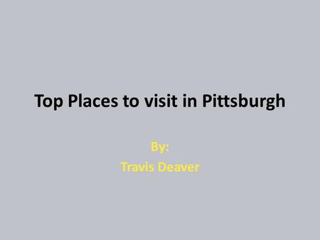 Top Places to visit in Pittsburgh By: Travis Deaver.