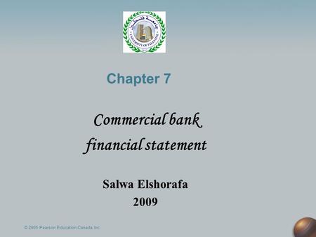 Chapter 7 Commercial bank financial statement Salwa Elshorafa 2009 © 2005 Pearson Education Canada Inc.