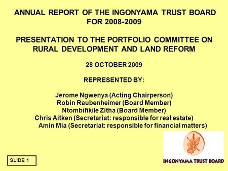ANNUAL REPORT OF THE INGONYAMA TRUST BOARD FOR 2008-2009 PRESENTATION TO THE PORTFOLIO COMMITTEE ON RURAL DEVELOPMENT AND LAND REFORM 28 OCTOBER 2009 REPRESENTED.
