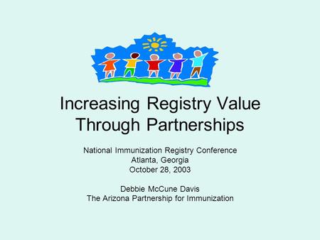 Increasing Registry Value Through Partnerships National Immunization Registry Conference Atlanta, Georgia October 28, 2003 Debbie McCune Davis The Arizona.