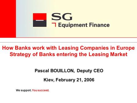 We support. You succeed. Pascal BOUILLON, Deputy CEO Kiev, February 21, 2006 How Banks work with Leasing Companies in Europe Strategy of Banks entering.