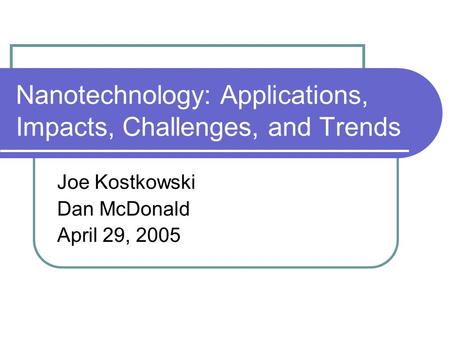 Nanotechnology: Applications, Impacts, Challenges, and Trends Joe Kostkowski Dan McDonald April 29, 2005.