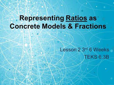 Representing Ratios as Concrete Models & Fractions Lesson 2 3 rd 6 Weeks TEKS 6.3B.