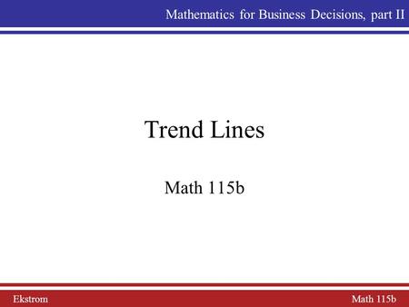 Ekstrom Math 115b Mathematics for Business Decisions, part II Trend Lines Math 115b.