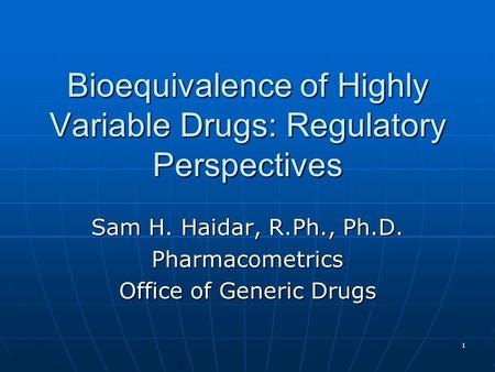1 Bioequivalence of Highly Variable Drugs: Regulatory Perspectives Sam H. Haidar, R.Ph., Ph.D. Pharmacometrics Office of Generic Drugs.