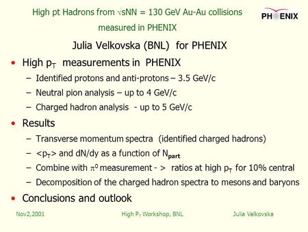 Nov2,2001High P T Workshop, BNL Julia Velkovska High pt Hadrons from  sNN = 130 GeV Au-Au collisions measured in PHENIX Julia Velkovska (BNL) for PHENIX.