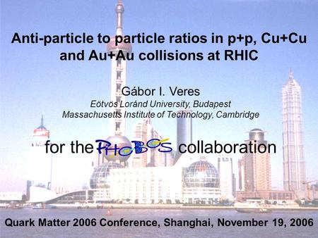Gábor I. VeresQuark Matter 2006, Shanghai, November 14-20, 2006 1 Anti-particle to particle ratios in p+p, Cu+Cu and Au+Au collisions at RHIC Gábor I.
