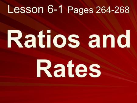 Lesson 6-1 Pages 264-268 Ratios and Rates. What you will learn! 1. How to write ratios as fractions in simplest form. 2. How to determine unit rates.