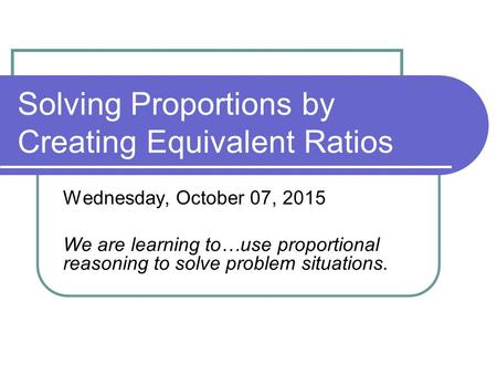 Solving Proportions by Creating Equivalent Ratios Wednesday, October 07, 2015 We are learning to…use proportional reasoning to solve problem situations.