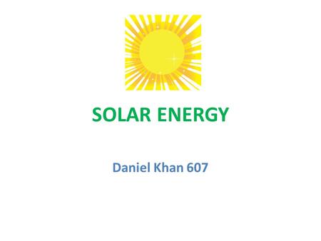 SOLAR ENERGY Daniel Khan 607. Solar energy is the sun’s rays (or solar radiation) that reaches the Earth. For millions of years the radiant energy from.