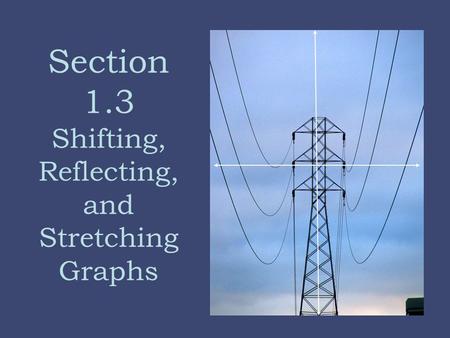 Section 1.3 Shifting, Reflecting, and Stretching Graphs.
