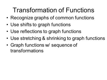 Transformation of Functions Recognize graphs of common functions Use shifts to graph functions Use reflections to graph functions Use stretching & shrinking.