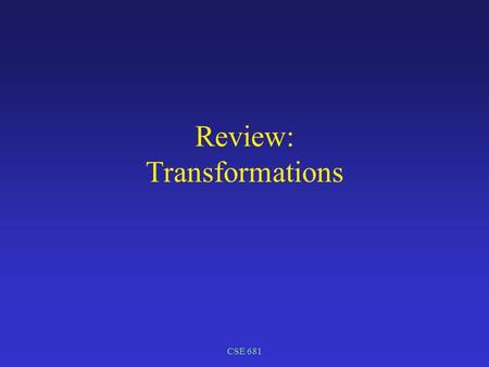 CSE 681 Review: Transformations. CSE 681 Transformations Modeling transformations build complex models by positioning (transforming) simple components.