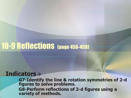 10-9 Reflections (page 456-459) Indicators  G7-Identify the line & rotation symmetries of 2-d figures to solve problems. G8-Perform reflections of 2-d.