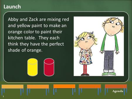 Launch Agenda 1 Abby and Zack are mixing red and yellow paint to make an orange color to paint their kitchen table. They each think they have the perfect.