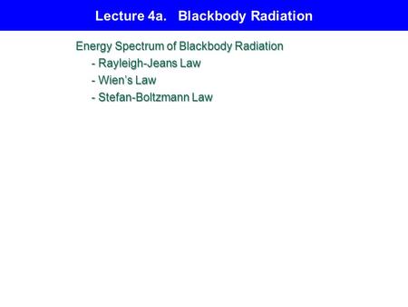 Lecture 4a. Blackbody Radiation Energy Spectrum of Blackbody Radiation - Rayleigh-Jeans Law - Rayleigh-Jeans Law - Wien’s Law - Wien’s Law - Stefan-Boltzmann.