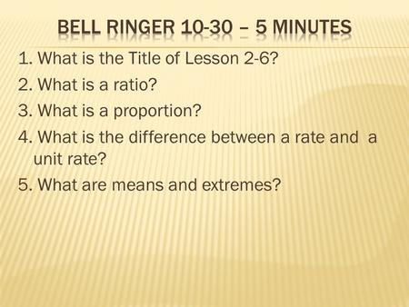 1. What is the Title of Lesson 2-6? 2. What is a ratio? 3. What is a proportion? 4. What is the difference between a rate and a unit rate? 5. What are.