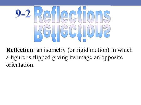 Reflection: an isometry (or rigid motion) in which a figure is flipped giving its image an opposite orientation.