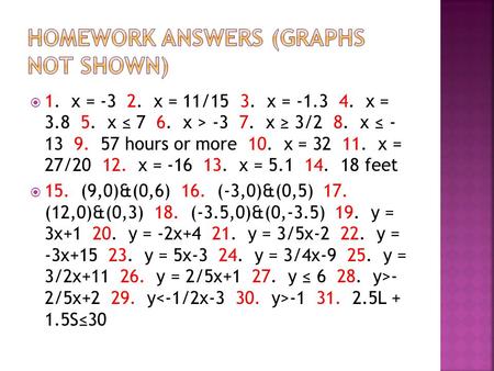  1. x = -3 2. x = 11/15 3. x = -1.3 4. x = 3.8 5. x ≤ 7 6. x > -3 7. x ≥ 3/2 8. x ≤ - 13 9. 57 hours or more 10. x = 32 11. x = 27/20 12. x = -16 13.