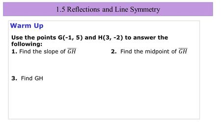 1.5 Reflections and Line Symmetry Warm Up. 1.5 Reflections and Line Symmetry Objectives Identify and draw reflections.